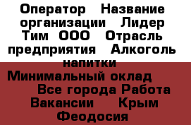 Оператор › Название организации ­ Лидер Тим, ООО › Отрасль предприятия ­ Алкоголь, напитки › Минимальный оклад ­ 24 000 - Все города Работа » Вакансии   . Крым,Феодосия